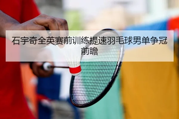 石宇奇全英赛前训练提速羽毛球男单争冠前瞻