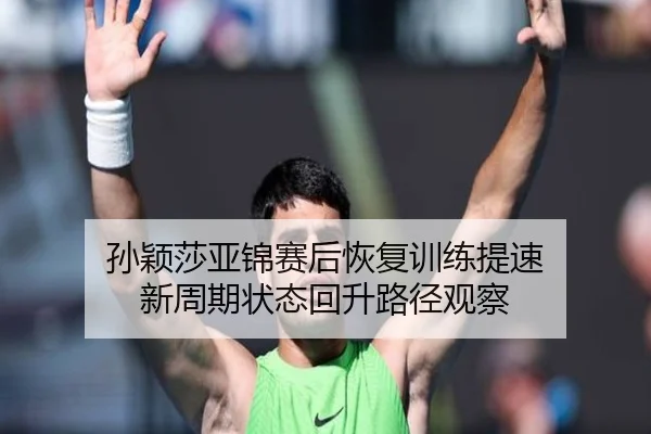 孙颖莎亚锦赛后恢复训练提速 新周期状态回升路径观察