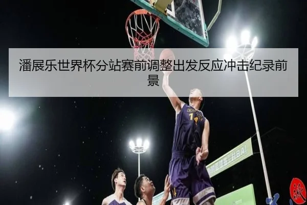 潘展乐世界杯分站赛前调整出发反应冲击纪录前景